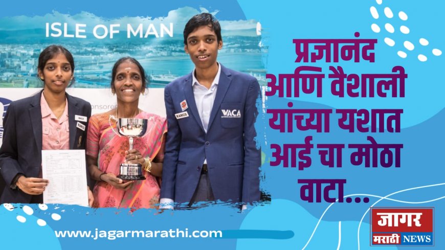 प्रज्ञानंद आणि वैशालीच्या यशात "आईचा" मोठा वाटा !!!