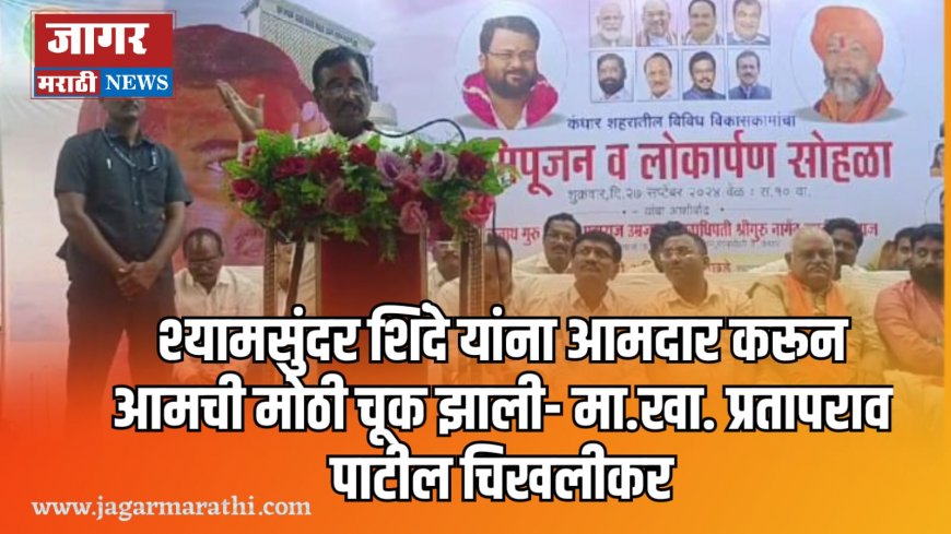 श्यामसुंदर शिंदे यांना आमदार करून आमची मोठी चूक झाली- मा.खा. प्रतापराव पाटील चिखलीकर!!