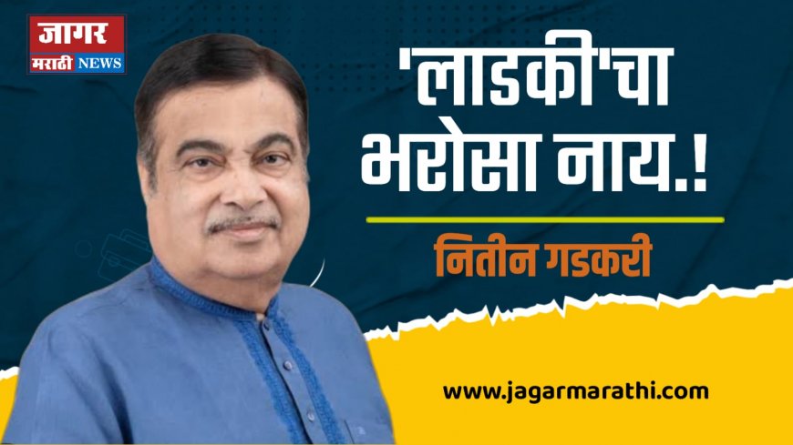 'लाडकी'चा भरोसा नाय.! नितीन गडकरी यांचा सरकारला घरचा अहेर...